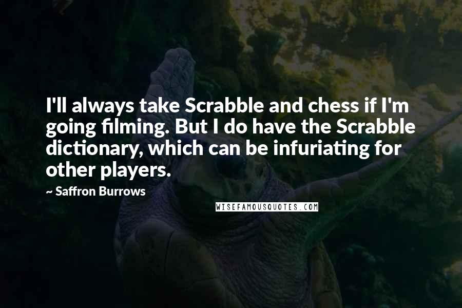 Saffron Burrows Quotes: I'll always take Scrabble and chess if I'm going filming. But I do have the Scrabble dictionary, which can be infuriating for other players.