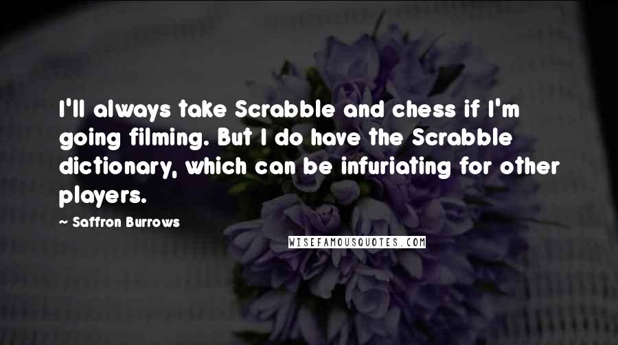 Saffron Burrows Quotes: I'll always take Scrabble and chess if I'm going filming. But I do have the Scrabble dictionary, which can be infuriating for other players.
