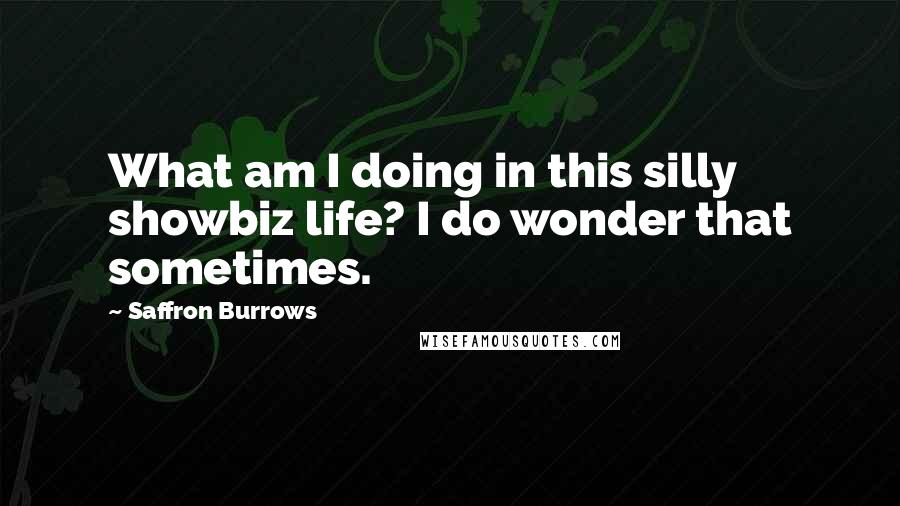 Saffron Burrows Quotes: What am I doing in this silly showbiz life? I do wonder that sometimes.