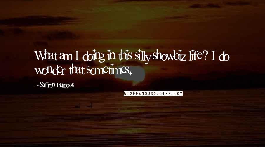 Saffron Burrows Quotes: What am I doing in this silly showbiz life? I do wonder that sometimes.