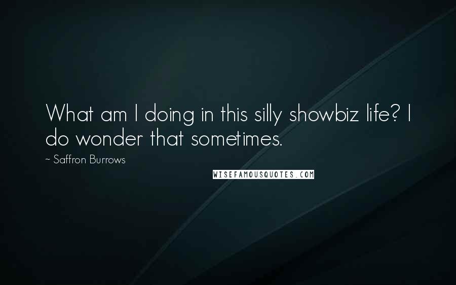 Saffron Burrows Quotes: What am I doing in this silly showbiz life? I do wonder that sometimes.