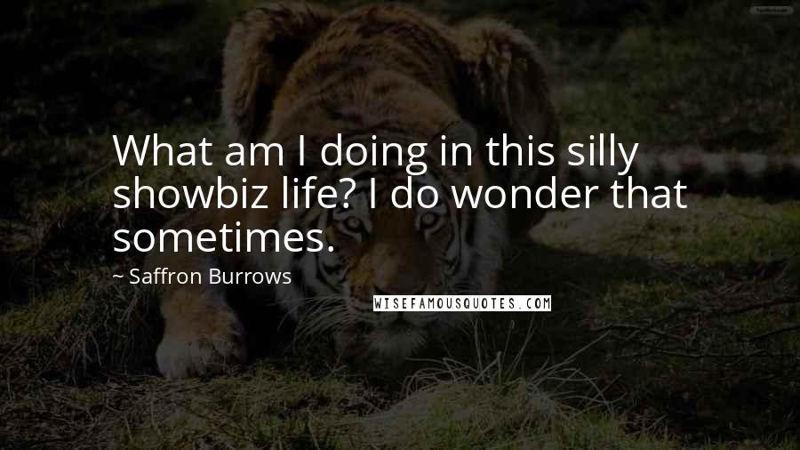 Saffron Burrows Quotes: What am I doing in this silly showbiz life? I do wonder that sometimes.