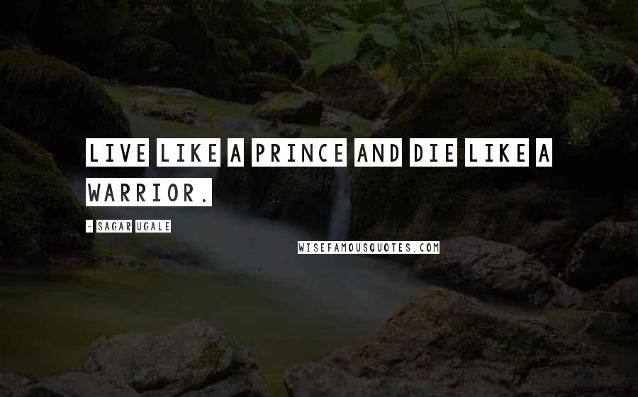 Sagar Ugale Quotes: Live like a PRINCE and die like a WARRIOR.
