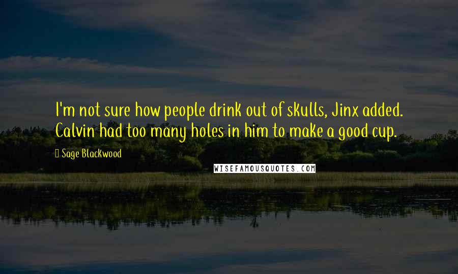 Sage Blackwood Quotes: I'm not sure how people drink out of skulls, Jinx added. Calvin had too many holes in him to make a good cup.