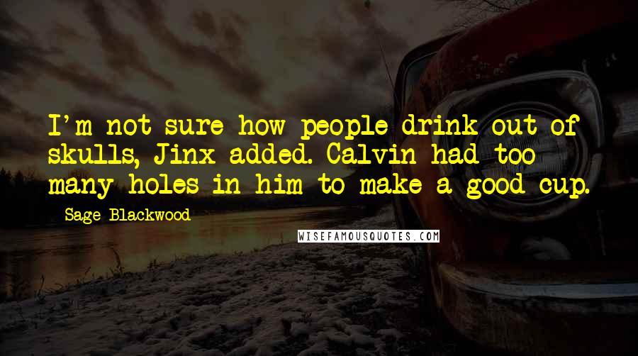 Sage Blackwood Quotes: I'm not sure how people drink out of skulls, Jinx added. Calvin had too many holes in him to make a good cup.