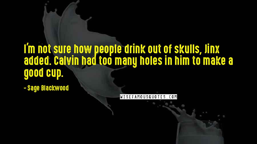 Sage Blackwood Quotes: I'm not sure how people drink out of skulls, Jinx added. Calvin had too many holes in him to make a good cup.