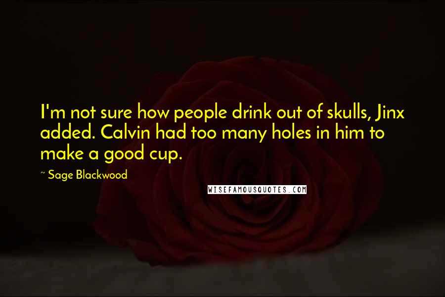 Sage Blackwood Quotes: I'm not sure how people drink out of skulls, Jinx added. Calvin had too many holes in him to make a good cup.