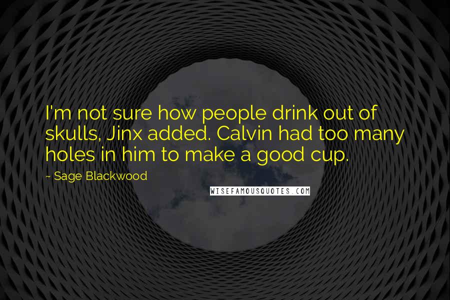 Sage Blackwood Quotes: I'm not sure how people drink out of skulls, Jinx added. Calvin had too many holes in him to make a good cup.