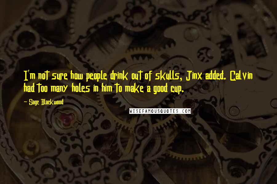 Sage Blackwood Quotes: I'm not sure how people drink out of skulls, Jinx added. Calvin had too many holes in him to make a good cup.