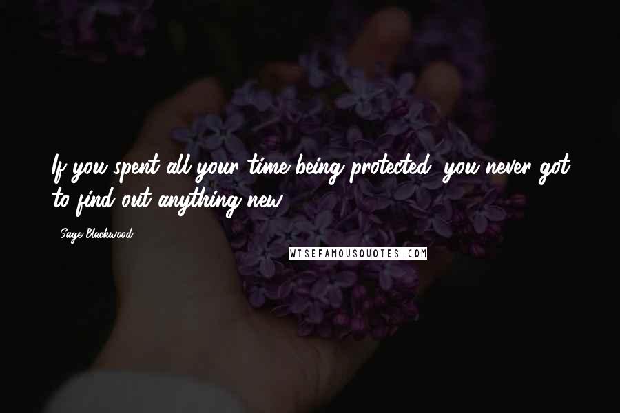 Sage Blackwood Quotes: If you spent all your time being protected, you never got to find out anything new.