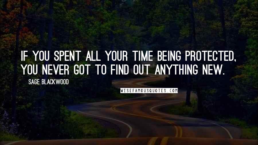 Sage Blackwood Quotes: If you spent all your time being protected, you never got to find out anything new.