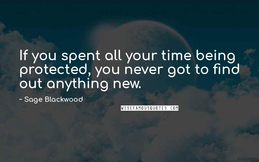 Sage Blackwood Quotes: If you spent all your time being protected, you never got to find out anything new.