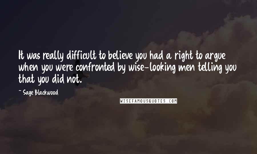 Sage Blackwood Quotes: It was really difficult to believe you had a right to argue when you were confronted by wise-looking men telling you that you did not.