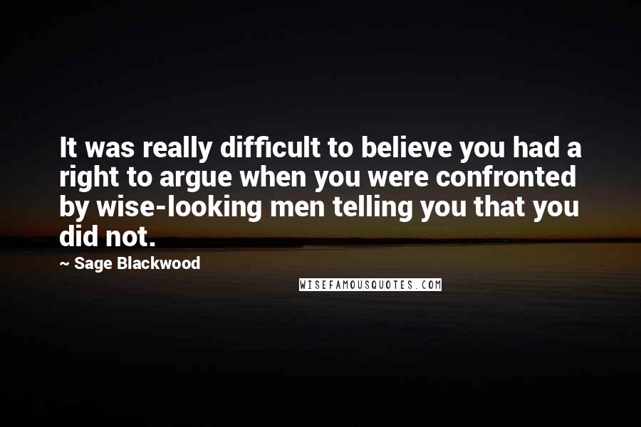 Sage Blackwood Quotes: It was really difficult to believe you had a right to argue when you were confronted by wise-looking men telling you that you did not.