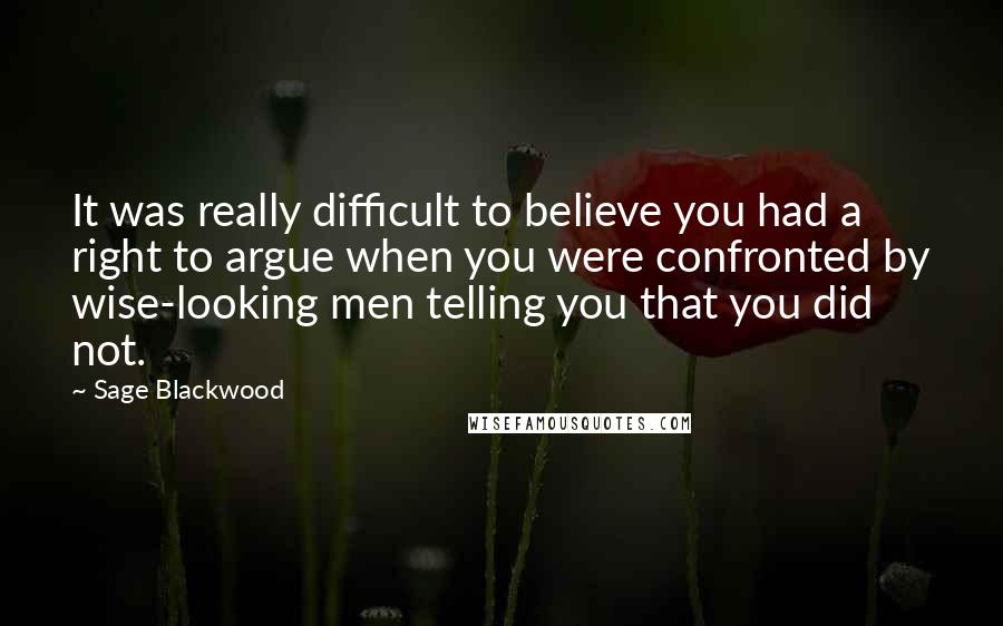 Sage Blackwood Quotes: It was really difficult to believe you had a right to argue when you were confronted by wise-looking men telling you that you did not.