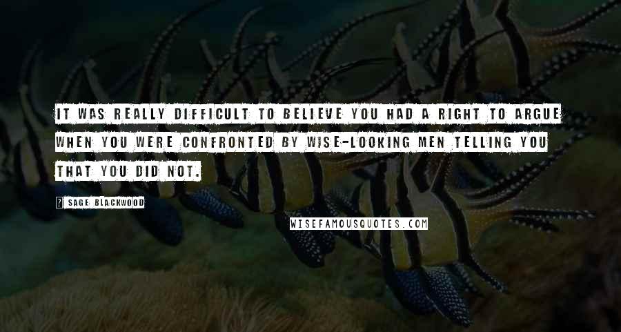 Sage Blackwood Quotes: It was really difficult to believe you had a right to argue when you were confronted by wise-looking men telling you that you did not.