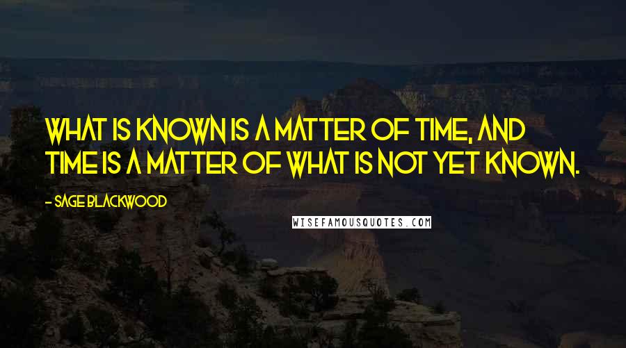 Sage Blackwood Quotes: What is known is a matter of time, and time is a matter of what is not yet known.