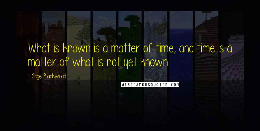 Sage Blackwood Quotes: What is known is a matter of time, and time is a matter of what is not yet known.