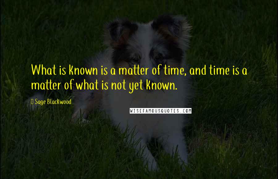 Sage Blackwood Quotes: What is known is a matter of time, and time is a matter of what is not yet known.