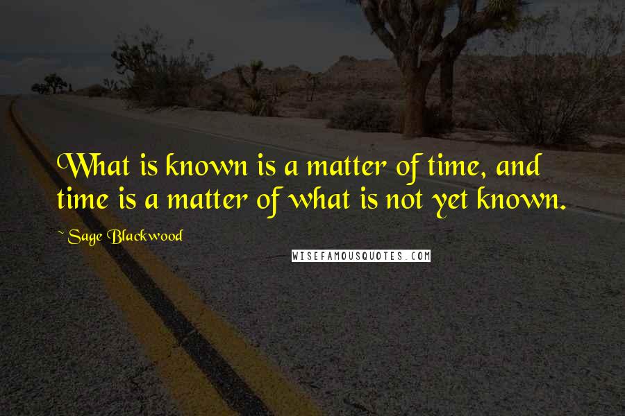 Sage Blackwood Quotes: What is known is a matter of time, and time is a matter of what is not yet known.