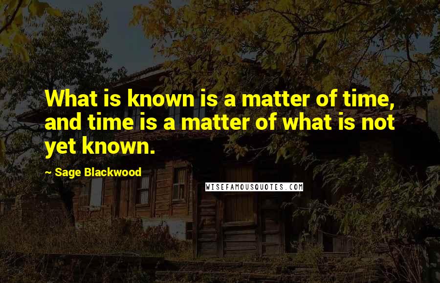 Sage Blackwood Quotes: What is known is a matter of time, and time is a matter of what is not yet known.