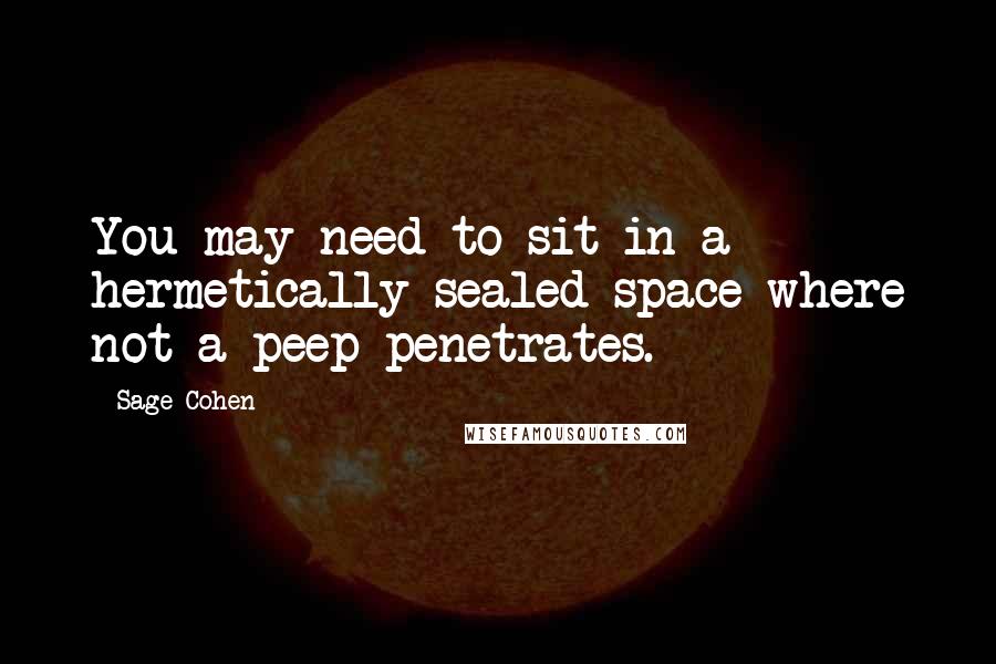 Sage Cohen Quotes: You may need to sit in a hermetically sealed space where not a peep penetrates.