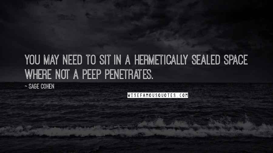 Sage Cohen Quotes: You may need to sit in a hermetically sealed space where not a peep penetrates.