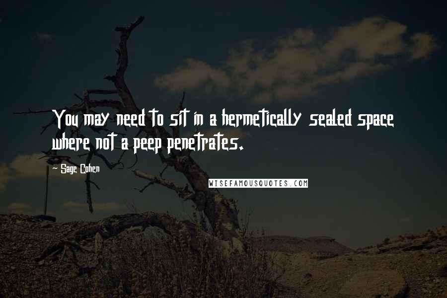 Sage Cohen Quotes: You may need to sit in a hermetically sealed space where not a peep penetrates.