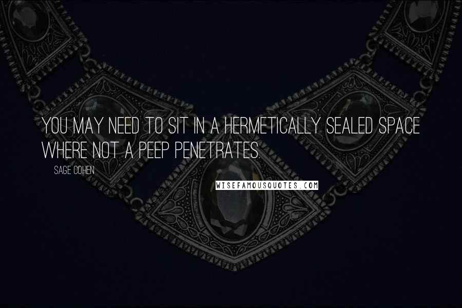 Sage Cohen Quotes: You may need to sit in a hermetically sealed space where not a peep penetrates.