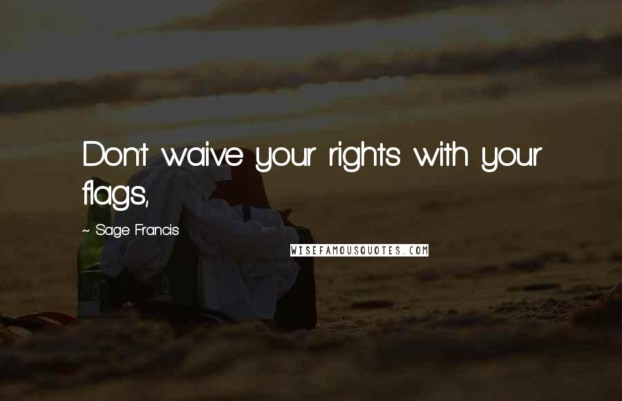 Sage Francis Quotes: Don't waive your rights with your flags,