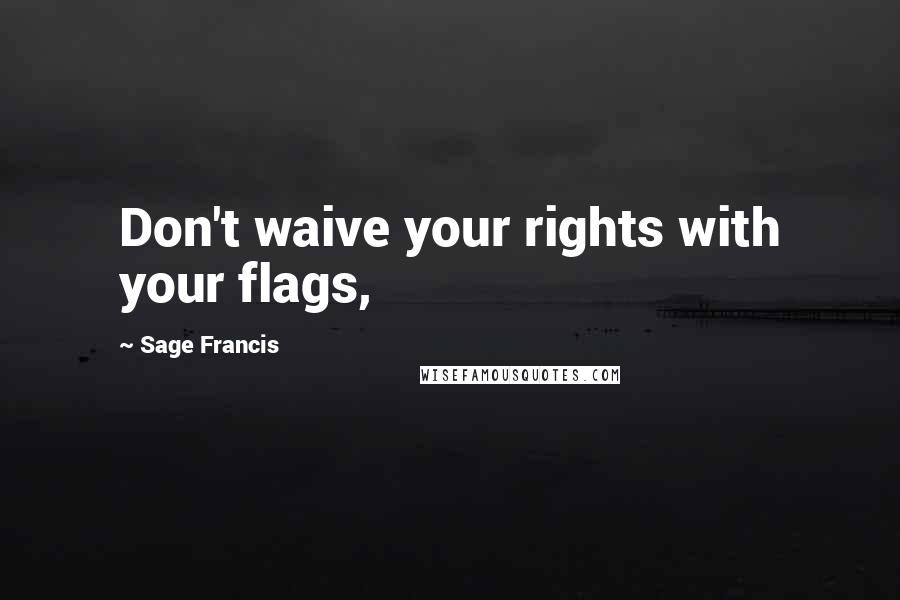 Sage Francis Quotes: Don't waive your rights with your flags,