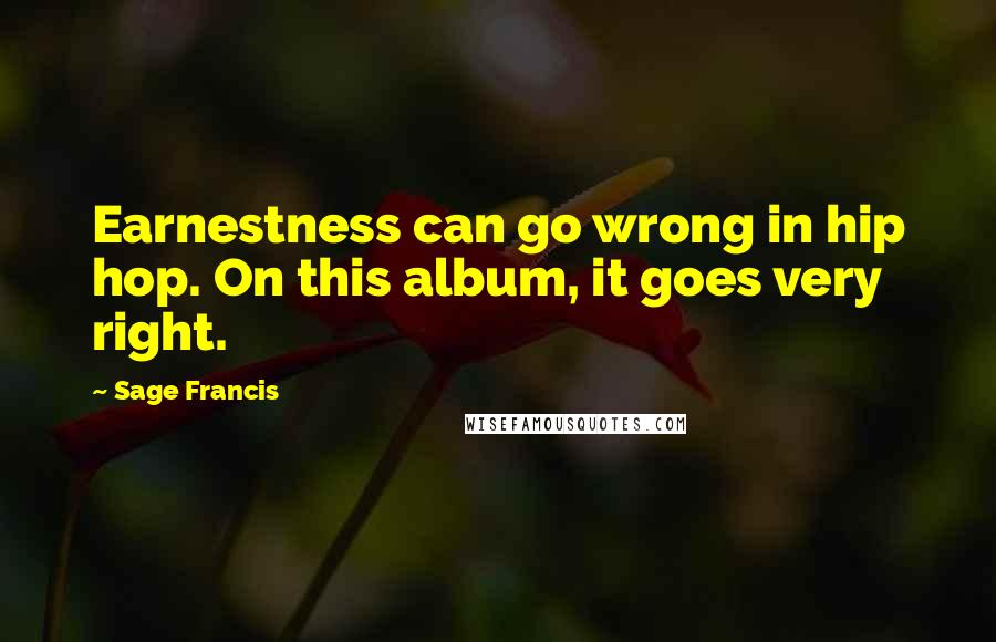 Sage Francis Quotes: Earnestness can go wrong in hip hop. On this album, it goes very right.