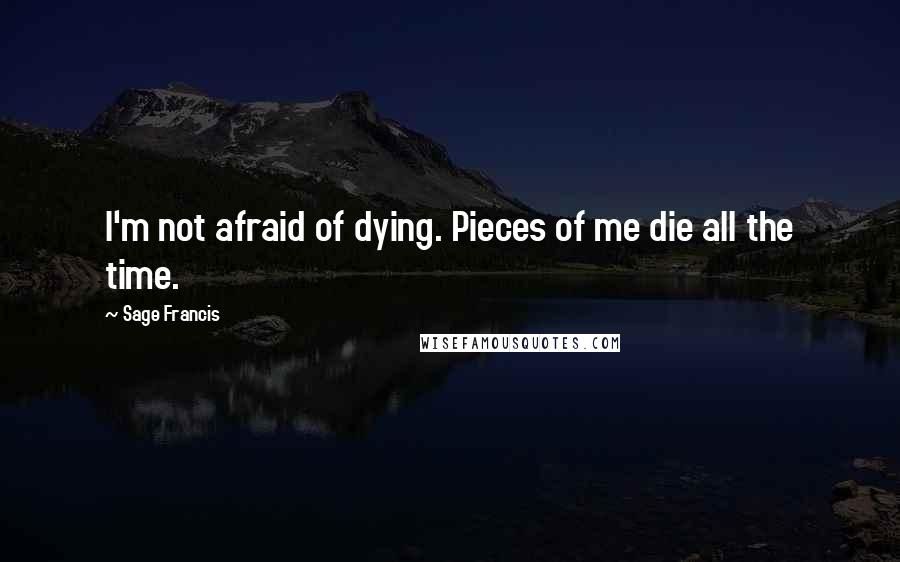 Sage Francis Quotes: I'm not afraid of dying. Pieces of me die all the time.