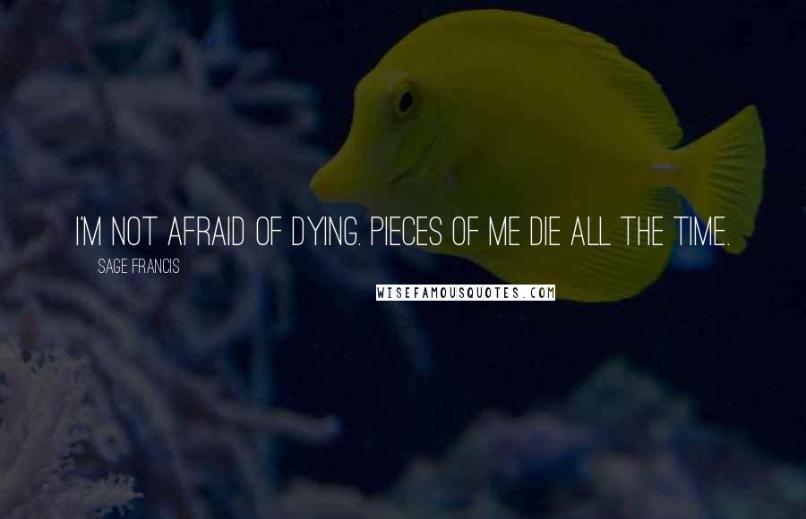 Sage Francis Quotes: I'm not afraid of dying. Pieces of me die all the time.