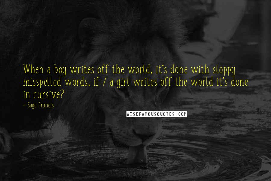 Sage Francis Quotes: When a boy writes off the world, it's done with sloppy misspelled words, if / a girl writes off the world it's done in cursive?