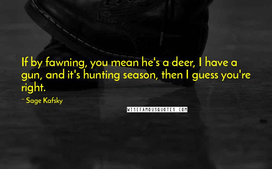 Sage Kafsky Quotes: If by fawning, you mean he's a deer, I have a gun, and it's hunting season, then I guess you're right.