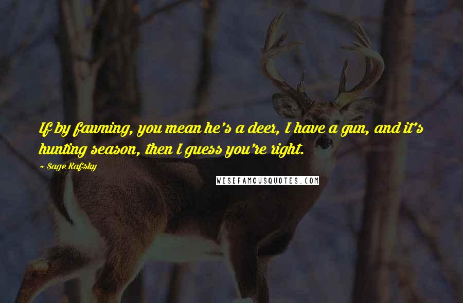 Sage Kafsky Quotes: If by fawning, you mean he's a deer, I have a gun, and it's hunting season, then I guess you're right.