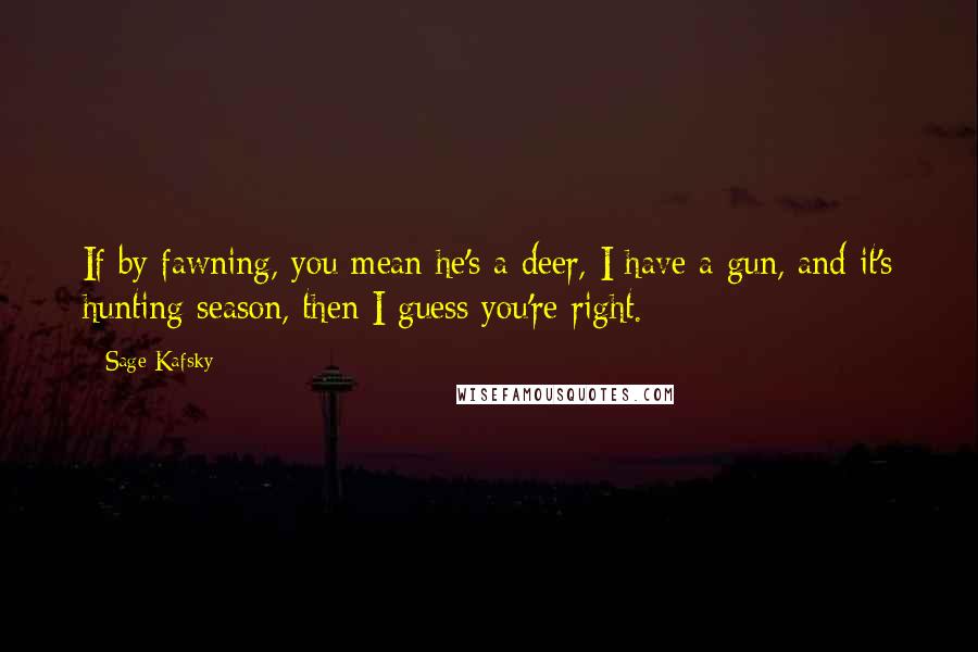 Sage Kafsky Quotes: If by fawning, you mean he's a deer, I have a gun, and it's hunting season, then I guess you're right.