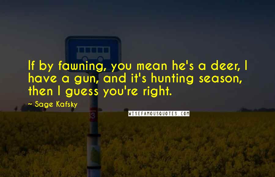 Sage Kafsky Quotes: If by fawning, you mean he's a deer, I have a gun, and it's hunting season, then I guess you're right.