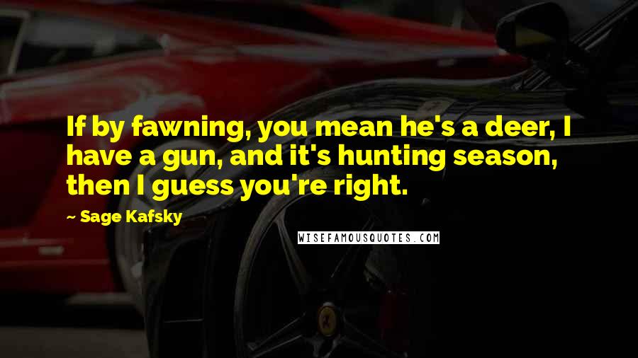 Sage Kafsky Quotes: If by fawning, you mean he's a deer, I have a gun, and it's hunting season, then I guess you're right.