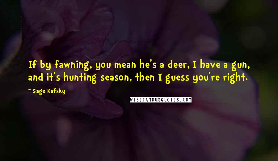 Sage Kafsky Quotes: If by fawning, you mean he's a deer, I have a gun, and it's hunting season, then I guess you're right.