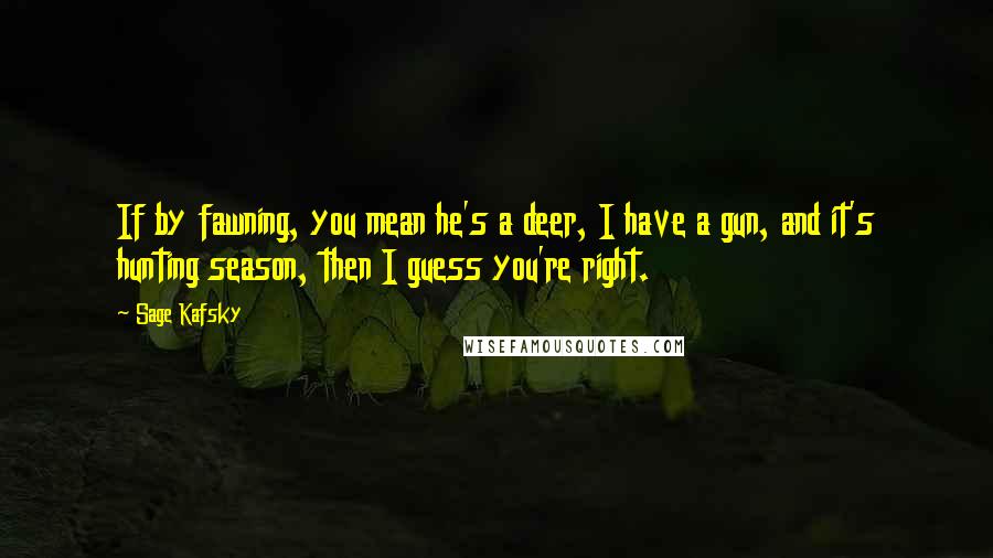 Sage Kafsky Quotes: If by fawning, you mean he's a deer, I have a gun, and it's hunting season, then I guess you're right.