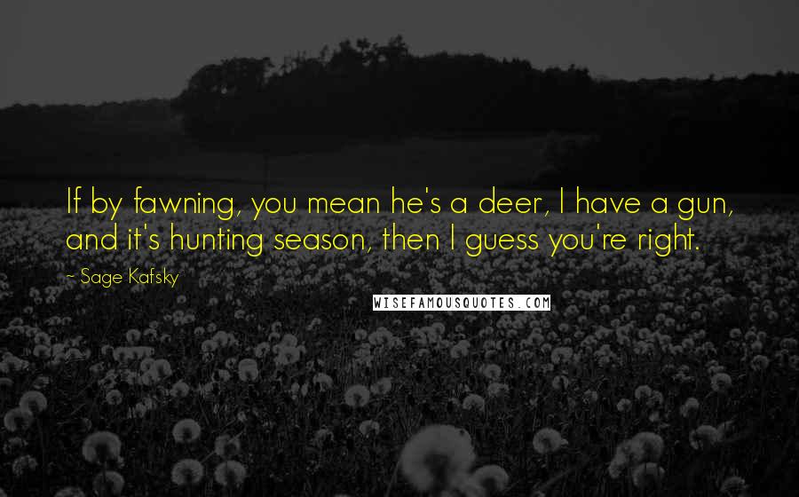 Sage Kafsky Quotes: If by fawning, you mean he's a deer, I have a gun, and it's hunting season, then I guess you're right.