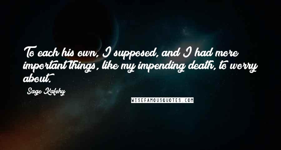 Sage Kafsky Quotes: To each his own, I supposed, and I had more important things, like my impending death, to worry about.