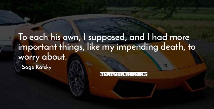 Sage Kafsky Quotes: To each his own, I supposed, and I had more important things, like my impending death, to worry about.