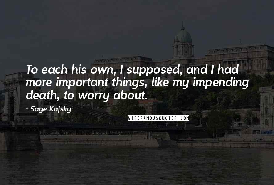 Sage Kafsky Quotes: To each his own, I supposed, and I had more important things, like my impending death, to worry about.