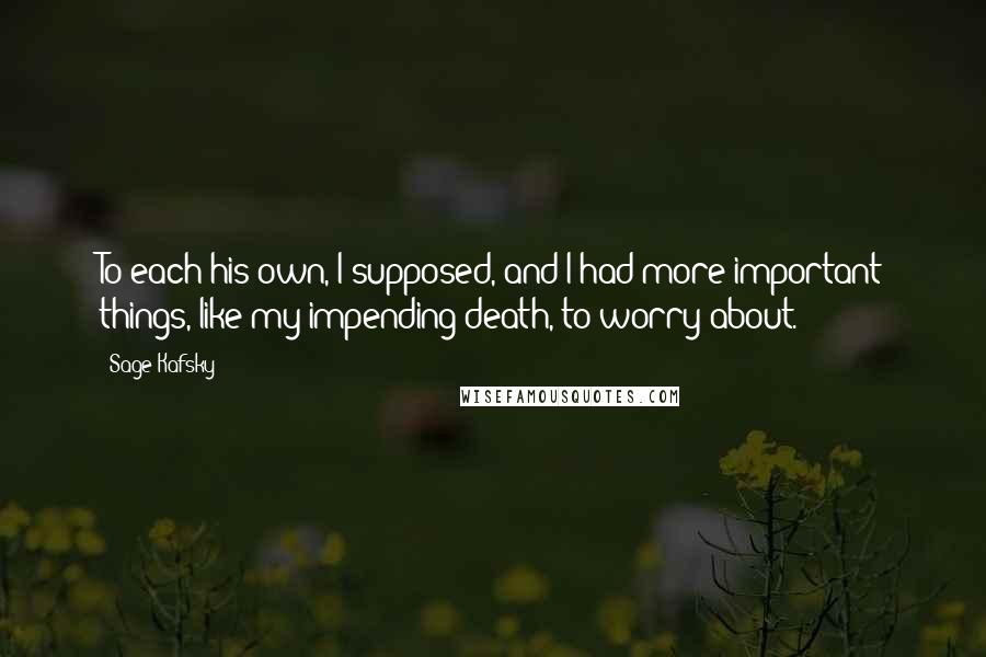 Sage Kafsky Quotes: To each his own, I supposed, and I had more important things, like my impending death, to worry about.