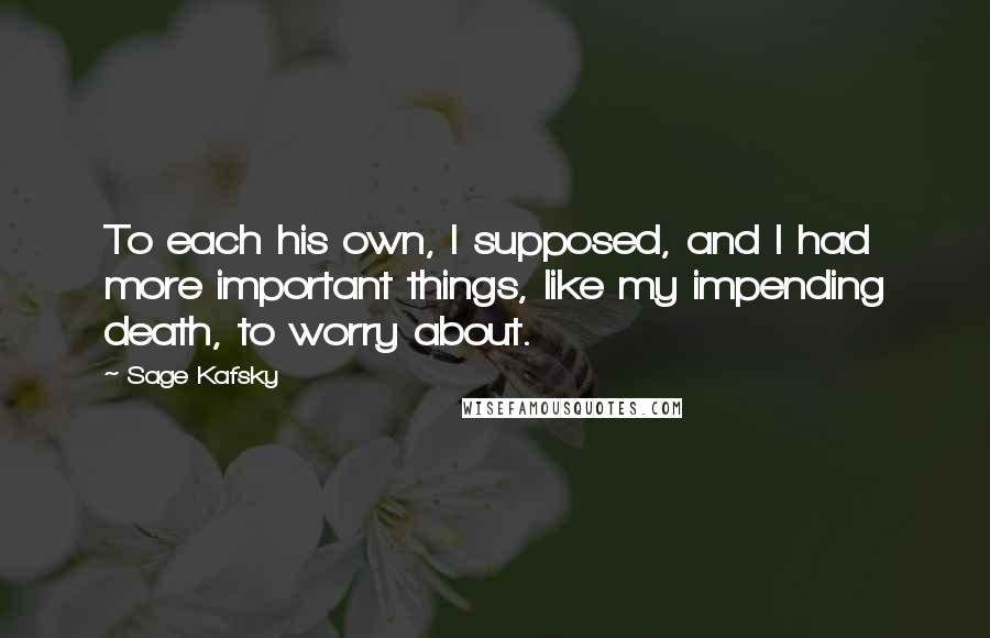 Sage Kafsky Quotes: To each his own, I supposed, and I had more important things, like my impending death, to worry about.