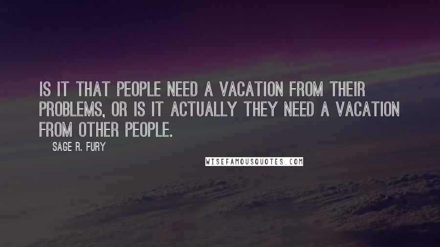 Sage R. Fury Quotes: Is it that people need a vacation from their problems, or is it actually they need a vacation from other people.