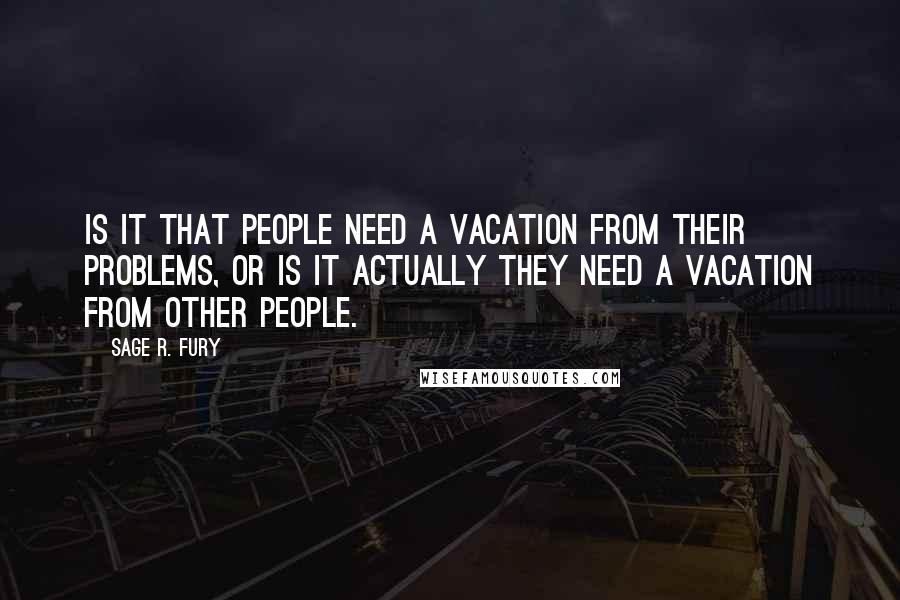 Sage R. Fury Quotes: Is it that people need a vacation from their problems, or is it actually they need a vacation from other people.